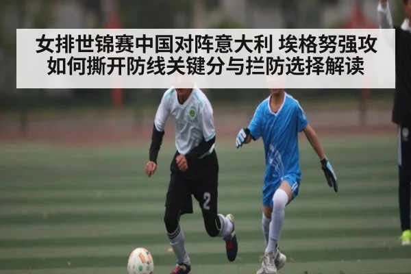 女排世锦赛中国对阵意大利 埃格努强攻如何撕开防线关键分与拦防选择解读